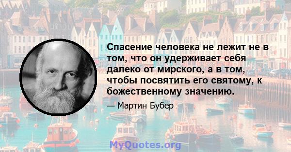 Спасение человека не лежит не в том, что он удерживает себя далеко от мирского, а в том, чтобы посвятить его святому, к божественному значению.