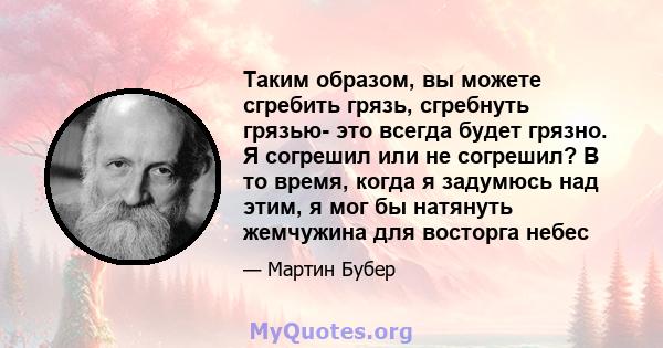 Таким образом, вы можете сгребить грязь, сгребнуть грязью- это всегда будет грязно. Я согрешил или не согрешил? В то время, когда я задумюсь над этим, я мог бы натянуть жемчужина для восторга небес