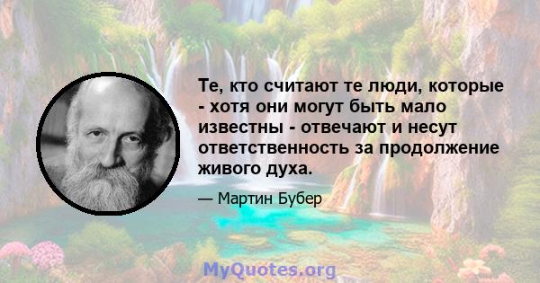 Те, кто считают те люди, которые - хотя они могут быть мало известны - отвечают и несут ответственность за продолжение живого духа.