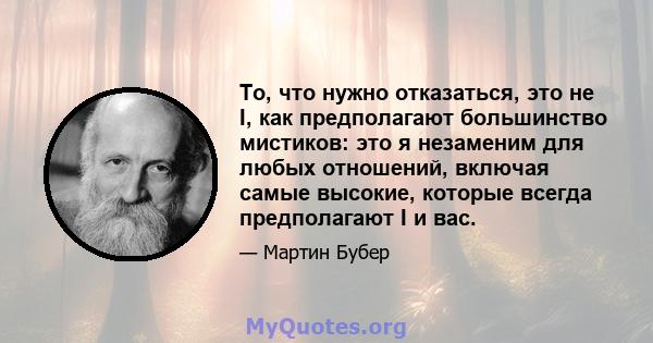 То, что нужно отказаться, это не I, как предполагают большинство мистиков: это я незаменим для любых отношений, включая самые высокие, которые всегда предполагают I и вас.