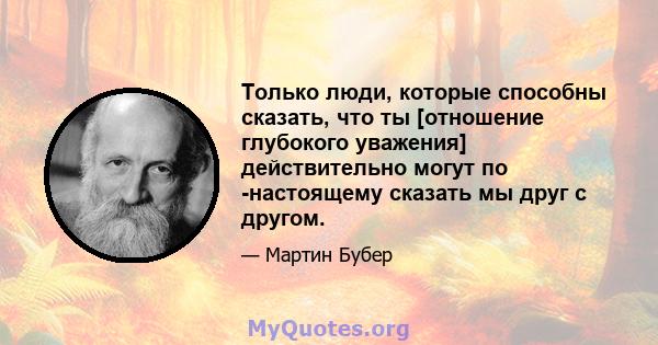 Только люди, которые способны сказать, что ты [отношение глубокого уважения] действительно могут по -настоящему сказать мы друг с другом.