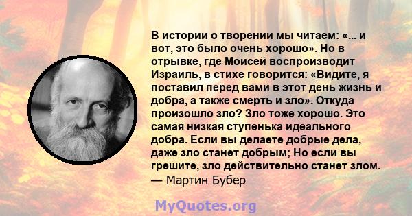 В истории о творении мы читаем: «... и вот, это было очень хорошо». Но в отрывке, где Моисей воспроизводит Израиль, в стихе говорится: «Видите, я поставил перед вами в этот день жизнь и добра, а также смерть и зло».