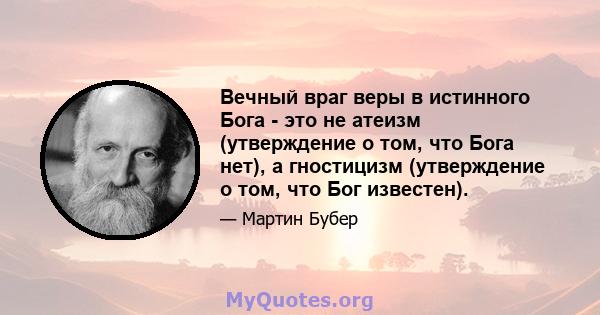 Вечный враг веры в истинного Бога - это не атеизм (утверждение о том, что Бога нет), а гностицизм (утверждение о том, что Бог известен).