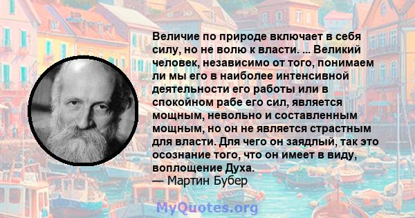 Величие по природе включает в себя силу, но не волю к власти. ... Великий человек, независимо от того, понимаем ли мы его в наиболее интенсивной деятельности его работы или в спокойном рабе его сил, является мощным,