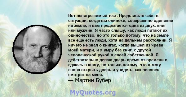 Вот непогрешимый тест. Представьте себя в ситуации, когда вы одиноки, совершенно одинокие на земле, и вам предлагается одна из двух, книг или мужчин. Я часто слышу, как люди питают их одиночество, но это только потому,