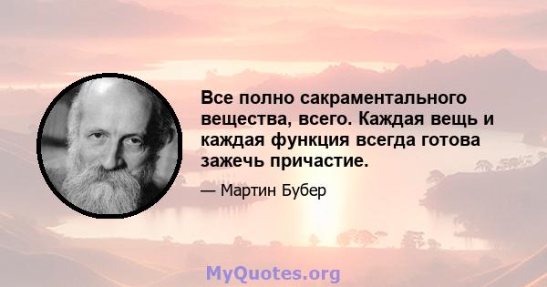 Все полно сакраментального вещества, всего. Каждая вещь и каждая функция всегда готова зажечь причастие.