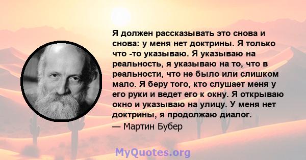 Я должен рассказывать это снова и снова: у меня нет доктрины. Я только что -то указываю. Я указываю на реальность, я указываю на то, что в реальности, что не было или слишком мало. Я беру того, кто слушает меня у его