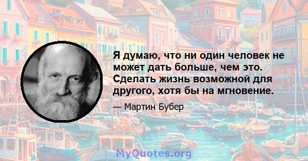 Я думаю, что ни один человек не может дать больше, чем это. Сделать жизнь возможной для другого, хотя бы на мгновение.