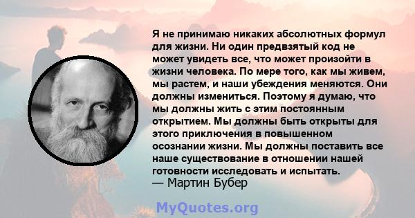 Я не принимаю никаких абсолютных формул для жизни. Ни один предвзятый код не может увидеть все, что может произойти в жизни человека. По мере того, как мы живем, мы растем, и наши убеждения меняются. Они должны