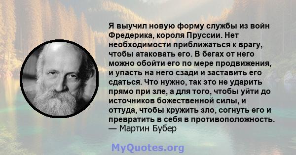 Я выучил новую форму службы из войн Фредерика, короля Пруссии. Нет необходимости приближаться к врагу, чтобы атаковать его. В бегах от него можно обойти его по мере продвижения, и упасть на него сзади и заставить его