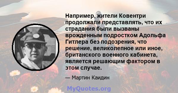 Например, жители Ковентри продолжали представлять, что их страдания были вызваны врожденным подростком Адольфа Гитлера без подозрения, что решение, великолепное или иное, британского военного кабинета, является решающим 