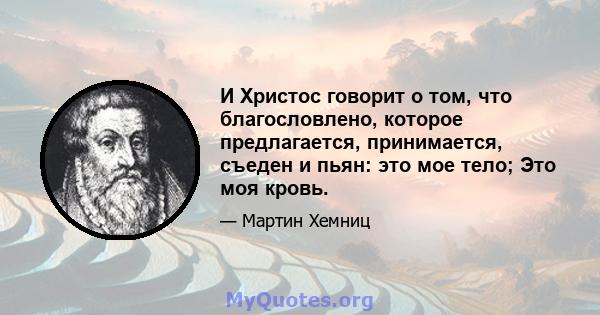 И Христос говорит о том, что благословлено, которое предлагается, принимается, съеден и пьян: это мое тело; Это моя кровь.