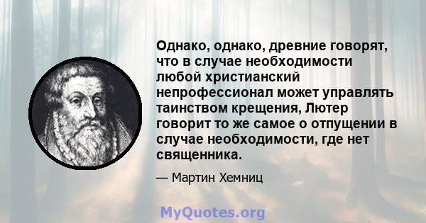 Однако, однако, древние говорят, что в случае необходимости любой христианский непрофессионал может управлять таинством крещения, Лютер говорит то же самое о отпущении в случае необходимости, где нет священника.