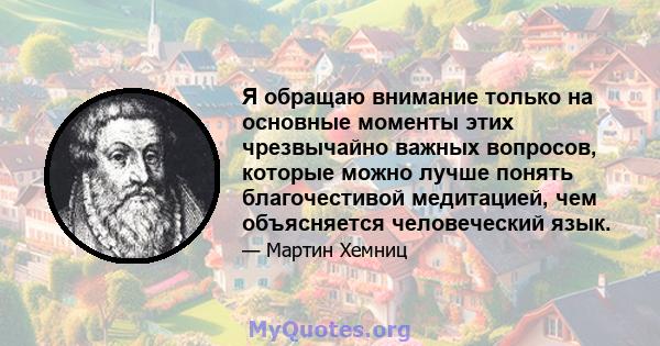 Я обращаю внимание только на основные моменты этих чрезвычайно важных вопросов, которые можно лучше понять благочестивой медитацией, чем объясняется человеческий язык.