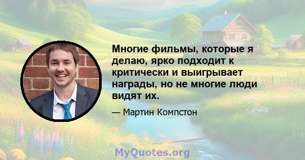 Многие фильмы, которые я делаю, ярко подходит к критически и выигрывает награды, но не многие люди видят их.