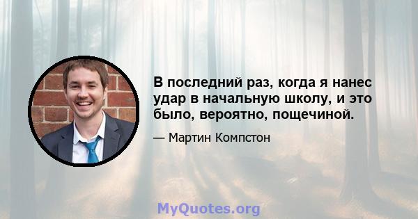 В последний раз, когда я нанес удар в начальную школу, и это было, вероятно, пощечиной.