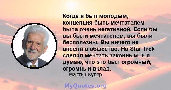 Когда я был молодым, концепция быть мечтателем была очень негативной. Если бы вы были мечтателем, вы были бесполезны. Вы ничего не внесли в общество. Но Star Trek сделал мечтать законным, и я думаю, что это был