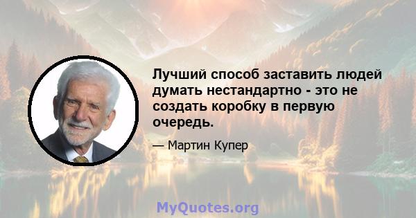 Лучший способ заставить людей думать нестандартно - это не создать коробку в первую очередь.