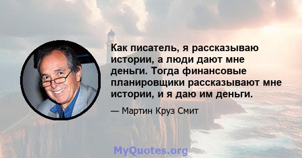 Как писатель, я рассказываю истории, а люди дают мне деньги. Тогда финансовые планировщики рассказывают мне истории, и я даю им деньги.