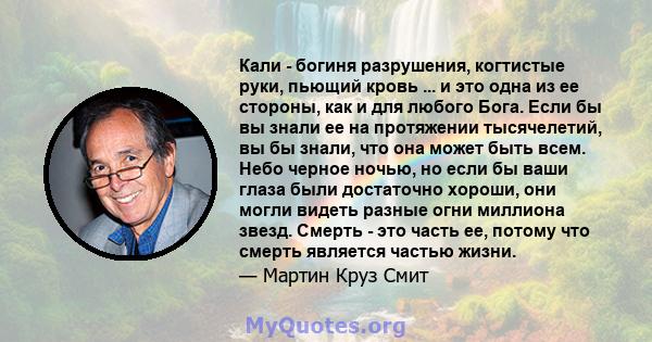 Кали - богиня разрушения, когтистые руки, пьющий кровь ... и это одна из ее стороны, как и для любого Бога. Если бы вы знали ее на протяжении тысячелетий, вы бы знали, что она может быть всем. Небо черное ночью, но если 