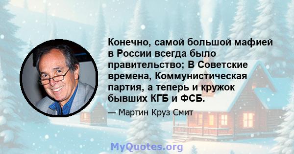 Конечно, самой большой мафией в России всегда было правительство; В Советские времена, Коммунистическая партия, а теперь и кружок бывших КГБ и ФСБ.