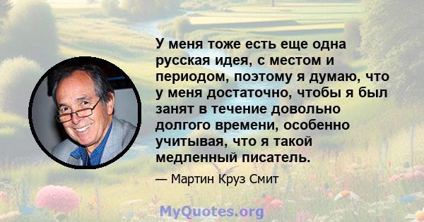 У меня тоже есть еще одна русская идея, с местом и периодом, поэтому я думаю, что у меня достаточно, чтобы я был занят в течение довольно долгого времени, особенно учитывая, что я такой медленный писатель.