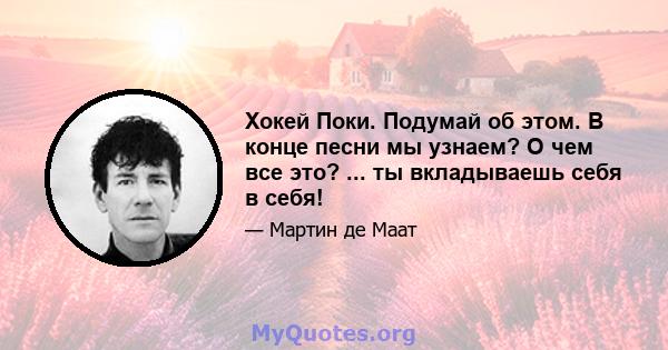 Хокей Поки. Подумай об этом. В конце песни мы узнаем? О чем все это? ... ты вкладываешь себя в себя!