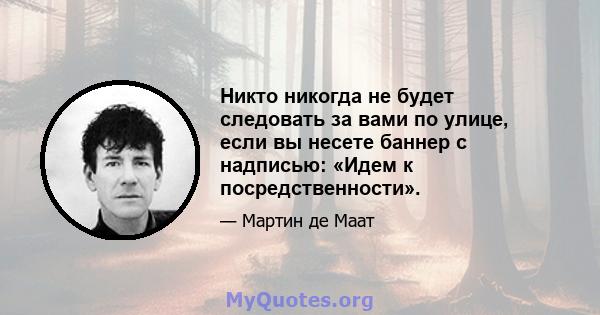 Никто никогда не будет следовать за вами по улице, если вы несете баннер с надписью: «Идем к посредственности».