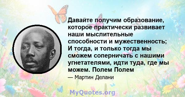 Давайте получим образование, которое практически развивает наши мыслительные способности и мужественность; И тогда, и только тогда мы сможем соперничать с нашими угнетателями, идти туда, где мы можем. Полем Полем