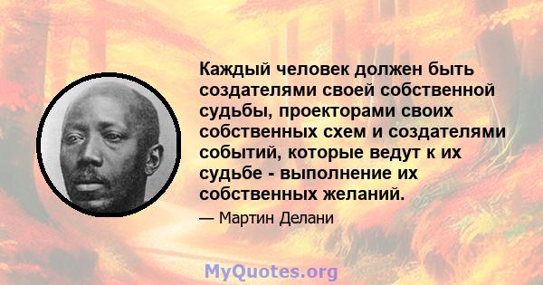 Каждый человек должен быть создателями своей собственной судьбы, проекторами своих собственных схем и создателями событий, которые ведут к их судьбе - выполнение их собственных желаний.