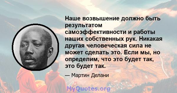 Наше возвышение должно быть результатом самоэффективности и работы наших собственных рук. Никакая другая человеческая сила не может сделать это. Если мы, но определим, что это будет так, это будет так.