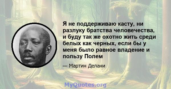 Я не поддерживаю касту, ни разлуку братства человечества, и буду так же охотно жить среди белых как черных, если бы у меня было равное владение и пользу Полем