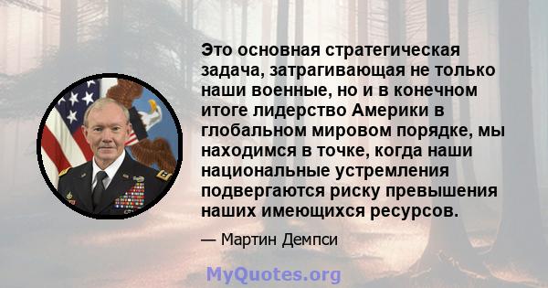 Это основная стратегическая задача, затрагивающая не только наши военные, но и в конечном итоге лидерство Америки в глобальном мировом порядке, мы находимся в точке, когда наши национальные устремления подвергаются