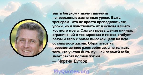 Быть бегуном - значит выучить непрерывные жизненные уроки. Быть тренером - это не просто преподавать эти уроки, но и чувствовать их в основе вашего костного мозга. Сам акт превышения личных ограничений в тренировках и