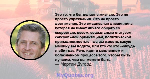 Это то, что бег делает с жизнью. Это не просто упражнения. Это не просто достижение. Это ежедневная дисциплина, которая не имеет ничего общего со скоростью, весом, социальным статусом, сексуальной ориентацией,