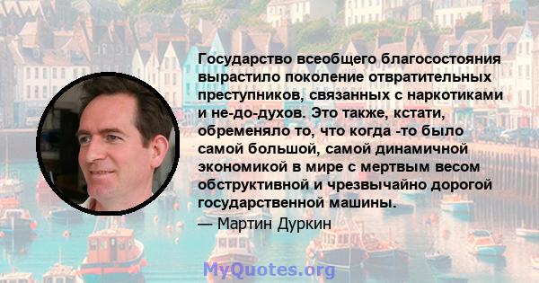 Государство всеобщего благосостояния вырастило поколение отвратительных преступников, связанных с наркотиками и не-до-духов. Это также, кстати, обременяло то, что когда -то было самой большой, самой динамичной