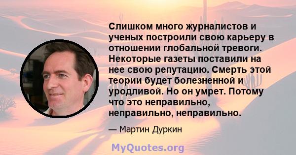 Слишком много журналистов и ученых построили свою карьеру в отношении глобальной тревоги. Некоторые газеты поставили на нее свою репутацию. Смерть этой теории будет болезненной и уродливой. Но он умрет. Потому что это