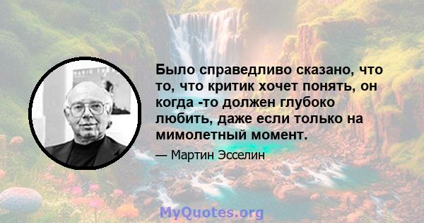 Было справедливо сказано, что то, что критик хочет понять, он когда -то должен глубоко любить, даже если только на мимолетный момент.