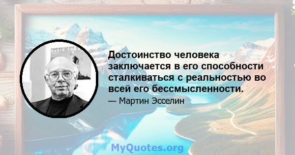 Достоинство человека заключается в его способности сталкиваться с реальностью во всей его бессмысленности.