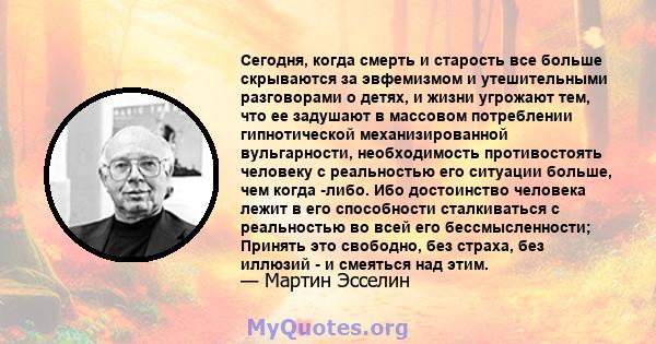 Сегодня, когда смерть и старость все больше скрываются за эвфемизмом и утешительными разговорами о детях, и жизни угрожают тем, что ее задушают в массовом потреблении гипнотической механизированной вульгарности,