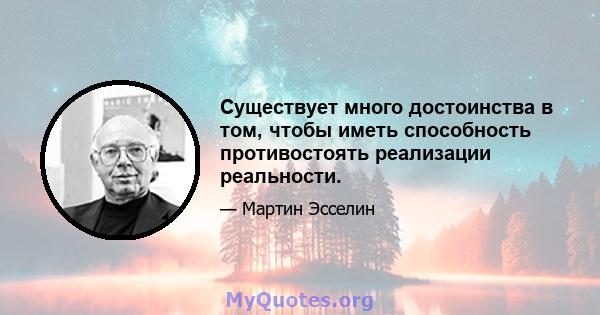 Существует много достоинства в том, чтобы иметь способность противостоять реализации реальности.