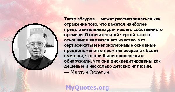 Театр абсурда ... может рассматриваться как отражение того, что кажется наиболее представительным для нашего собственного времени. Отличительной чертой такого отношения является его чувство, что сертификаты и