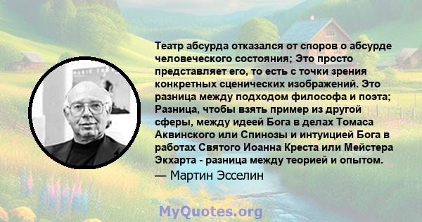 Театр абсурда отказался от споров о абсурде человеческого состояния; Это просто представляет его, то есть с точки зрения конкретных сценических изображений. Это разница между подходом философа и поэта; Разница, чтобы