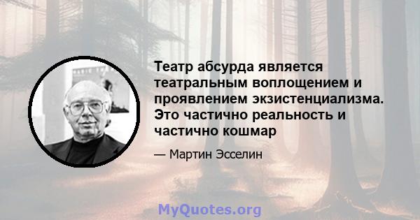 Театр абсурда является театральным воплощением и проявлением экзистенциализма. Это частично реальность и частично кошмар