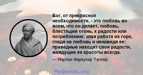 Бог, от прекрасной необходимости, - это любовь во всем, что он делает, любовь, блестящий огонь, к радости или потреблению: злая работа их горе, глядя на любовь и ненавидя ее: праведные находят свои радости, жаждущие ее