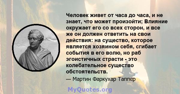 Человек живет от часа до часа, и не знает, что может произойти; Влияние окружает его со всех сторон, и все же он должен ответить на свои действия: на существо, которое является хозяином себя, сгибает события в его волю, 