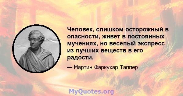 Человек, слишком осторожный в опасности, живет в постоянных мучениях, но веселый экспресс из лучших веществ в его радости.