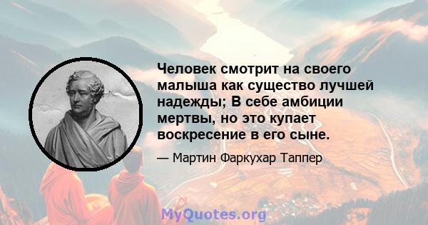 Человек смотрит на своего малыша как существо лучшей надежды; В себе амбиции мертвы, но это купает воскресение в его сыне.