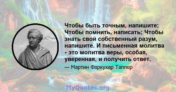 Чтобы быть точным, напишите; Чтобы помнить, написать; Чтобы знать свой собственный разум, напишите. И письменная молитва - это молитва веры, особая, уверенная, и получить ответ.