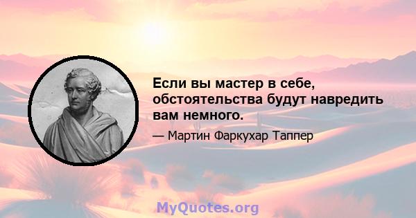 Если вы мастер в себе, обстоятельства будут навредить вам немного.